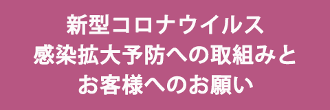 新型コロナウイルス 感染拡大予防への取組みとお客様へのお願い